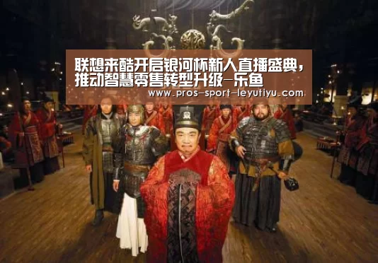 联想来酷开启银河杯新人直播盛典，推动智慧零售转型升级-乐鱼