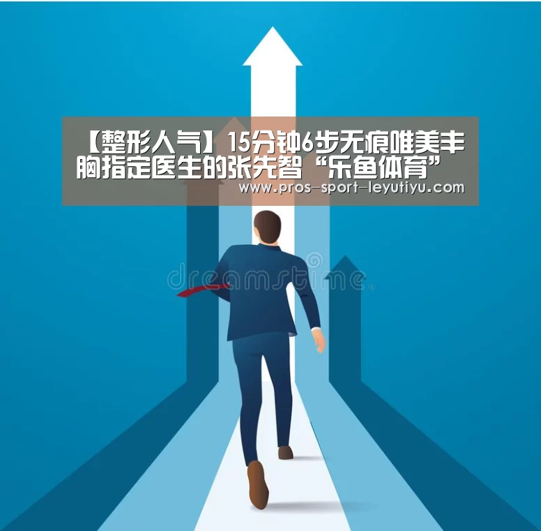 【整形人气】15分钟6步无痕唯美丰胸指定医生的张先智“乐鱼体育”(图2) 乐鱼体育