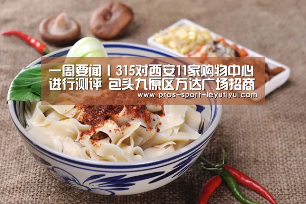 一周要闻丨315对西安11家购物中心进行测评 包头九原区万达广场招商大会落幕【乐鱼体育】(图3) 乐鱼体育
