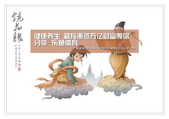 健康养生  藏秘熏蒸万亿财富等你分享-乐鱼体育