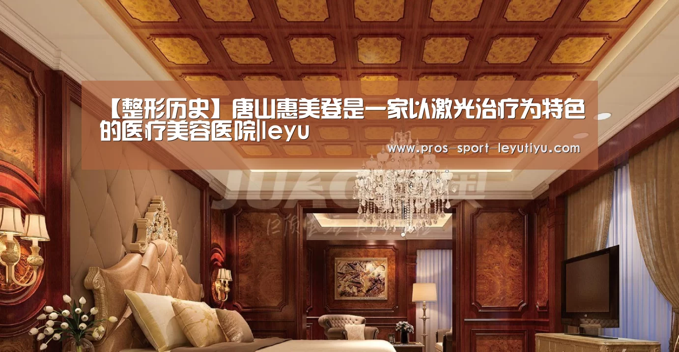 【整形历史】唐山惠美登是一家以激光治疗为特色的医疗美容医院|leyu